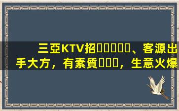 三亞KTV招、客源出手大方，有素質，生意火爆，